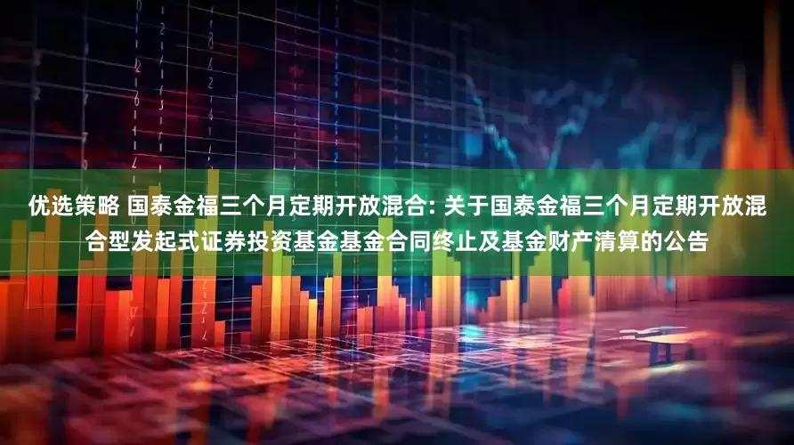 优选策略 国泰金福三个月定期开放混合: 关于国泰金福三个月定期开放混合型发起式证券投资基金基金合同终止及基金财产清算的公告