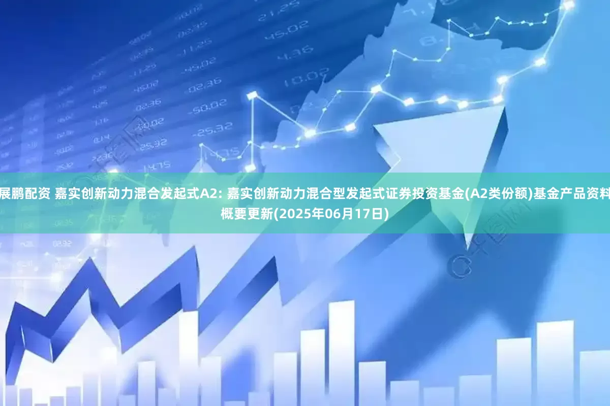 展鹏配资 嘉实创新动力混合发起式A2: 嘉实创新动力混合型发起式证券投资基金(A2类份额)基金产品资料概要更新(2025年06月17日)