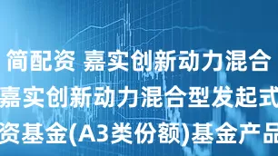 简配资 嘉实创新动力混合发起式A3: 嘉实创新动力混合型发起式证券投资基金(A3类份额)基金产品资料概要更新(2025年06月17日)