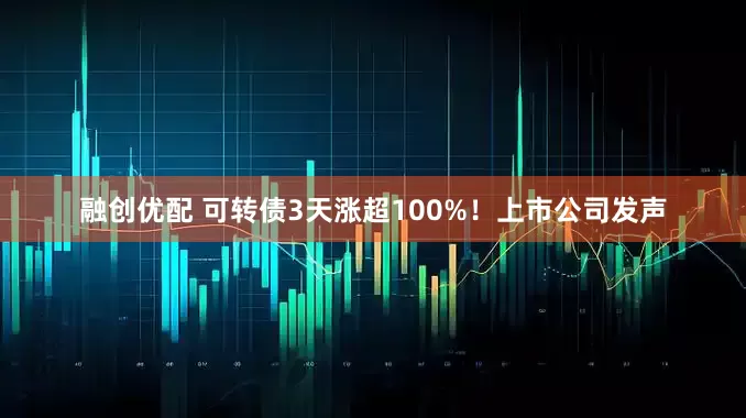 融创优配 可转债3天涨超100%！上市公司发声