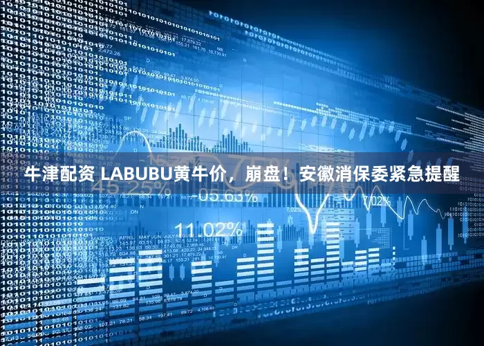 牛津配资 LABUBU黄牛价，崩盘！安徽消保委紧急提醒