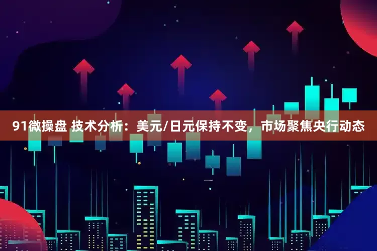 91微操盘 技术分析：美元/日元保持不变，市场聚焦央行动态