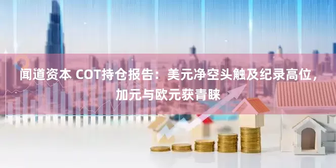闻道资本 COT持仓报告：美元净空头触及纪录高位，加元与欧元获青睐