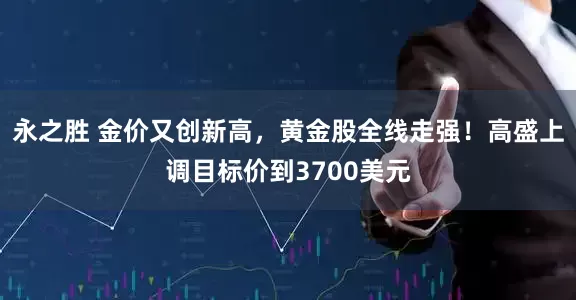 永之胜 金价又创新高，黄金股全线走强！高盛上调目标价到3700美元