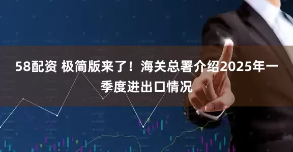 58配资 极简版来了！海关总署介绍2025年一季度进出口情况