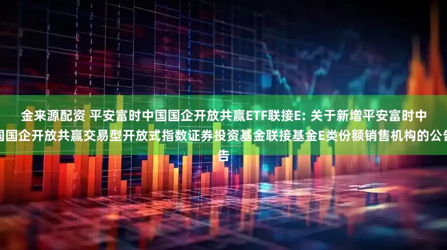 金来源配资 平安富时中国国企开放共赢ETF联接E: 关于新增平安富时中国国企开放共赢交易型开放式指数证券投资基金联接基金E类份额销售机构的公告