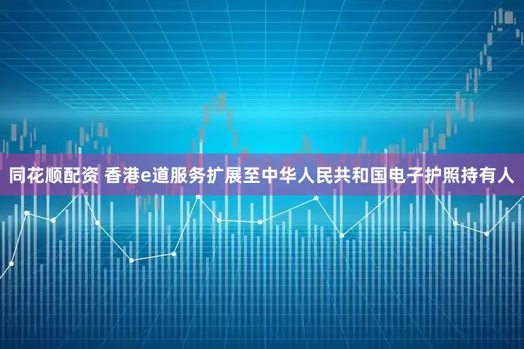 同花顺配资 香港e道服务扩展至中华人民共和国电子护照持有人