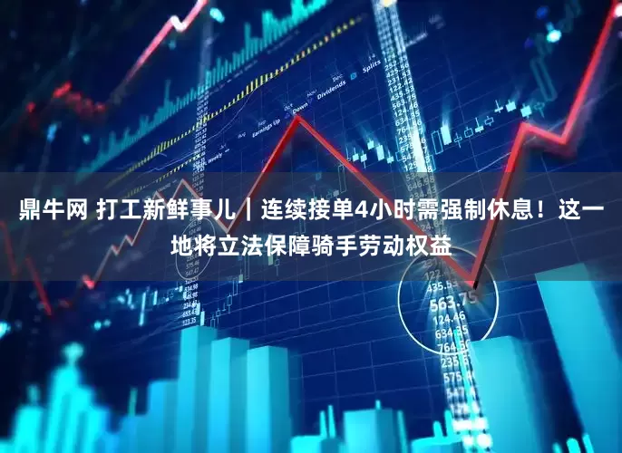 鼎牛网 打工新鲜事儿｜连续接单4小时需强制休息！这一地将立法保障骑手劳动权益