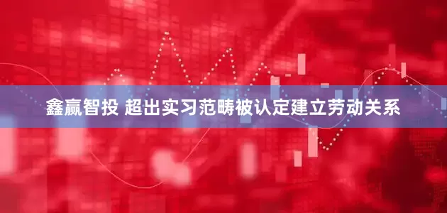 鑫赢智投 超出实习范畴被认定建立劳动关系