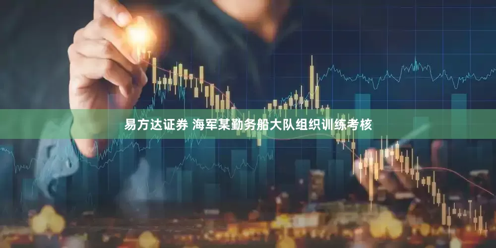 易方达证券 海军某勤务船大队组织训练考核