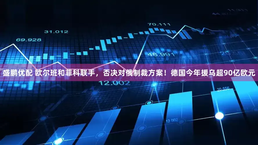盛鹏优配 欧尔班和菲科联手，否决对俄制裁方案！德国今年援乌超90亿欧元