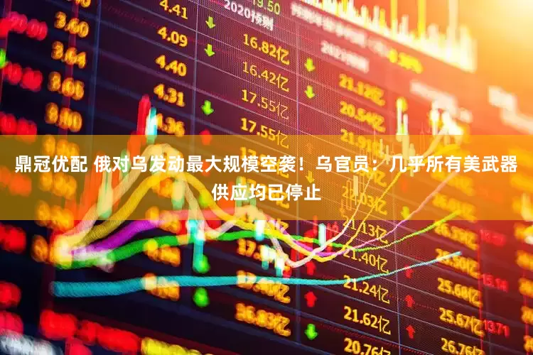 鼎冠优配 俄对乌发动最大规模空袭！乌官员：几乎所有美武器供应均已停止