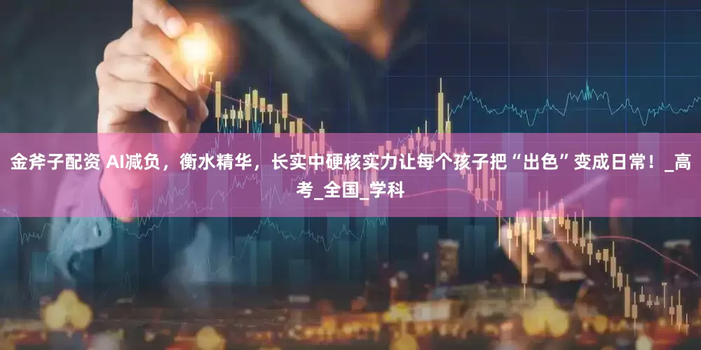 金斧子配资 AI减负，衡水精华，长实中硬核实力让每个孩子把“出色”变成日常！_高考_全国_学科