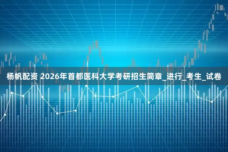 杨帆配资 2026年首都医科大学考研招生简章_进行_考生_试卷