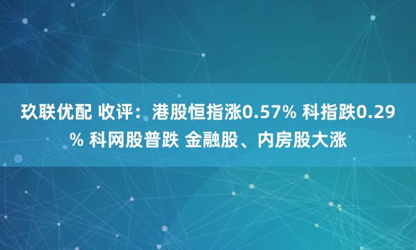 玖联优配 收评：港股恒指涨0.57% 科指跌0.29% 科网股普跌 金融股、内房股大涨