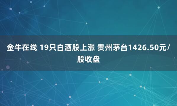 金牛在线 19只白酒股上涨 贵州茅台1426.50元/股收盘