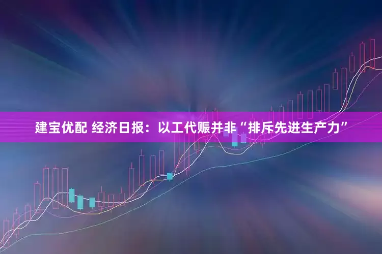建宝优配 经济日报：以工代赈并非“排斥先进生产力”