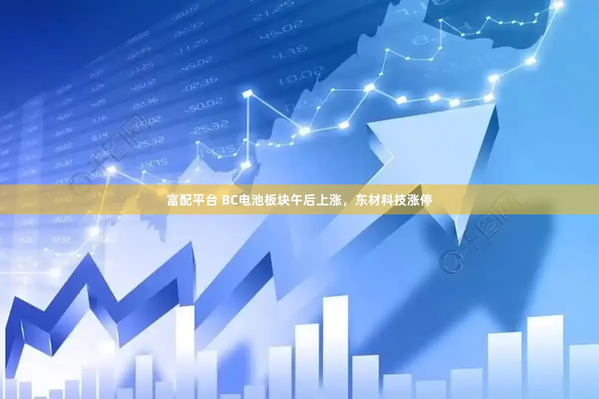 富配平台 BC电池板块午后上涨，东材科技涨停