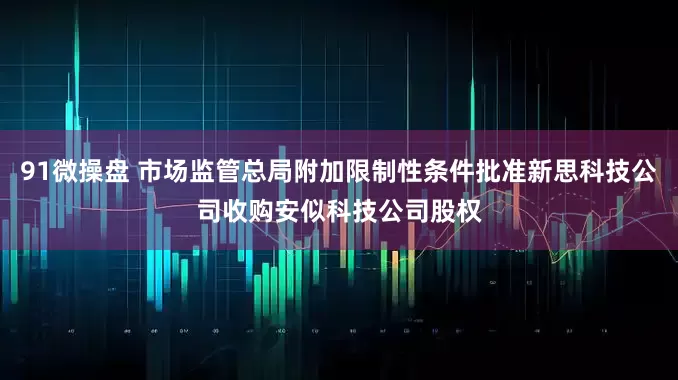 91微操盘 市场监管总局附加限制性条件批准新思科技公司收购安似科技公司股权