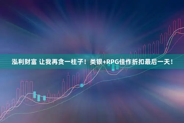 泓利财富 让我再贪一柱子！类银+RPG佳作折扣最后一天！