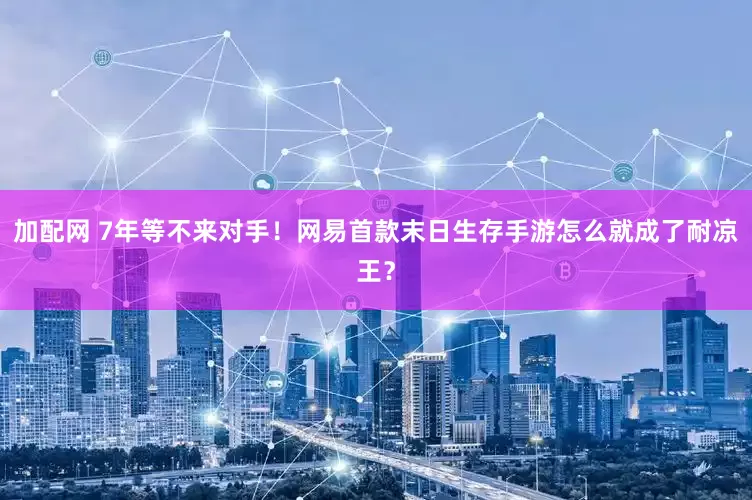 加配网 7年等不来对手！网易首款末日生存手游怎么就成了耐凉王？