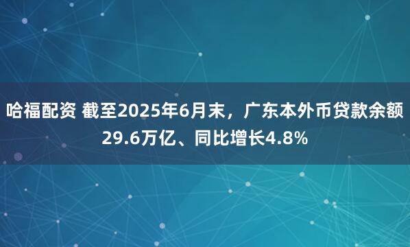 哈福配资 截至2025年6月末，广东本外币贷款余额29.6万亿、同比增长4.8%