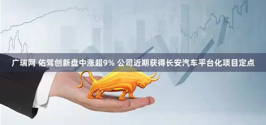 广瑞网 佑驾创新盘中涨超9% 公司近期获得长安汽车平台化项目定点