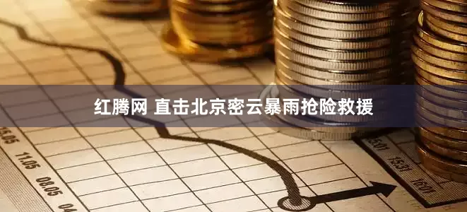 红腾网 直击北京密云暴雨抢险救援