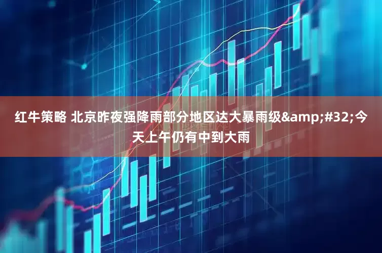 红牛策略 北京昨夜强降雨部分地区达大暴雨级&#32;今天上午仍有中到大雨