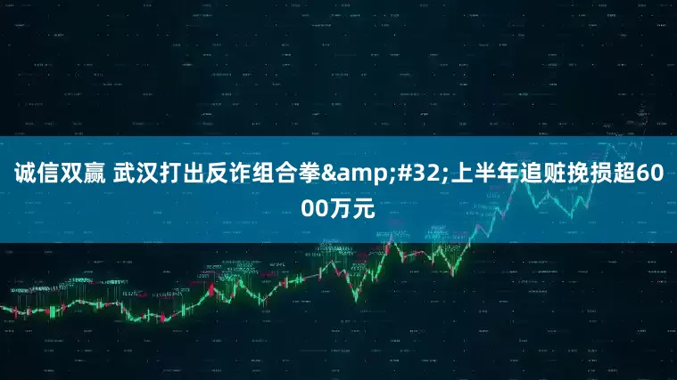 诚信双赢 武汉打出反诈组合拳&#32;上半年追赃挽损超6000万元