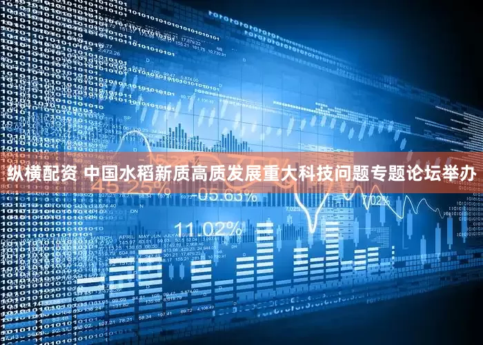 纵横配资 中国水稻新质高质发展重大科技问题专题论坛举办