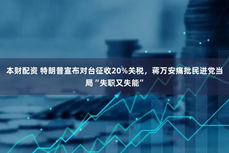本财配资 特朗普宣布对台征收20%关税，蒋万安痛批民进党当局“失职又失能”