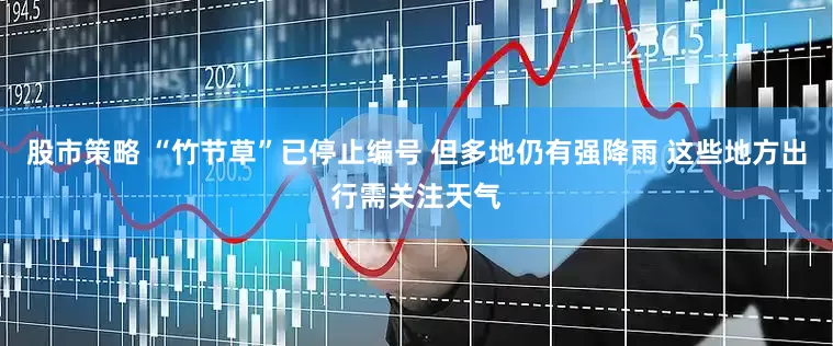 股市策略 “竹节草”已停止编号 但多地仍有强降雨 这些地方出行需关注天气