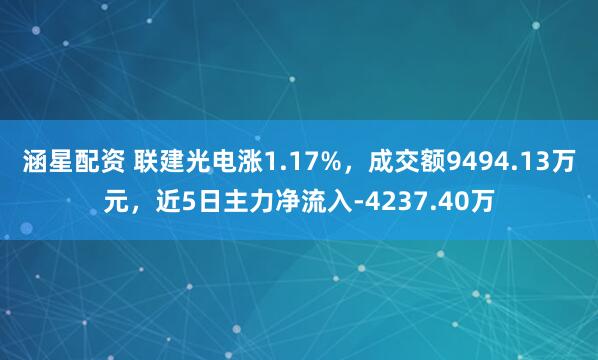 涵星配资 联建光电涨1.17%，成交额9494.13万元，近5日主力净流入-4237.40万