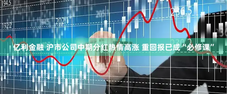 亿利金融 沪市公司中期分红热情高涨 重回报已成“必修课”