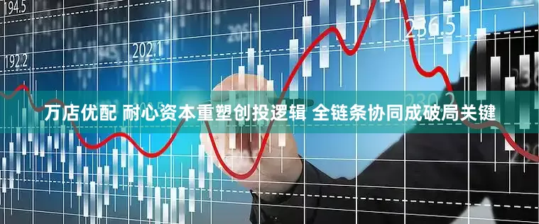 万店优配 耐心资本重塑创投逻辑 全链条协同成破局关键