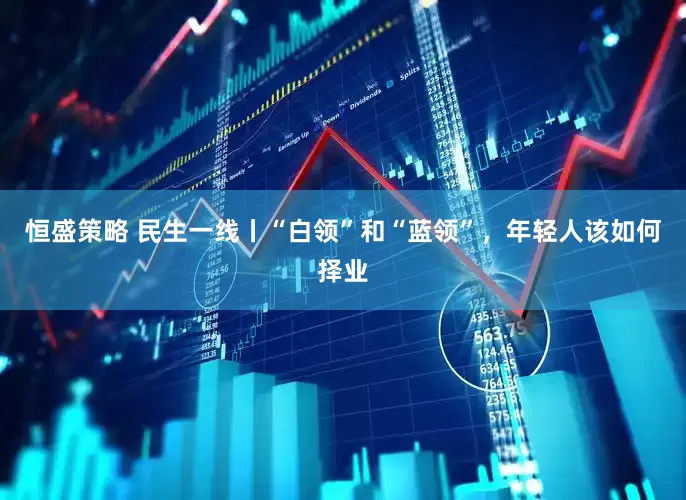 恒盛策略 民生一线丨“白领”和“蓝领”，年轻人该如何择业