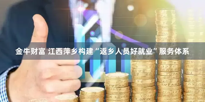 金牛财富 江西萍乡构建“返乡人员好就业”服务体系