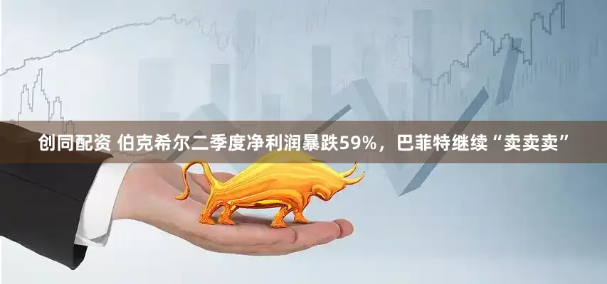 创同配资 伯克希尔二季度净利润暴跌59%，巴菲特继续“卖卖卖”