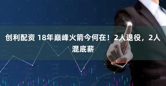创利配资 18年巅峰火箭今何在！2人退役，2人混底薪