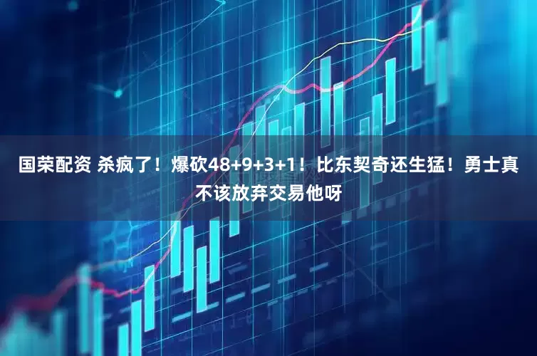 国荣配资 杀疯了！爆砍48+9+3+1！比东契奇还生猛！勇士真不该放弃交易他呀