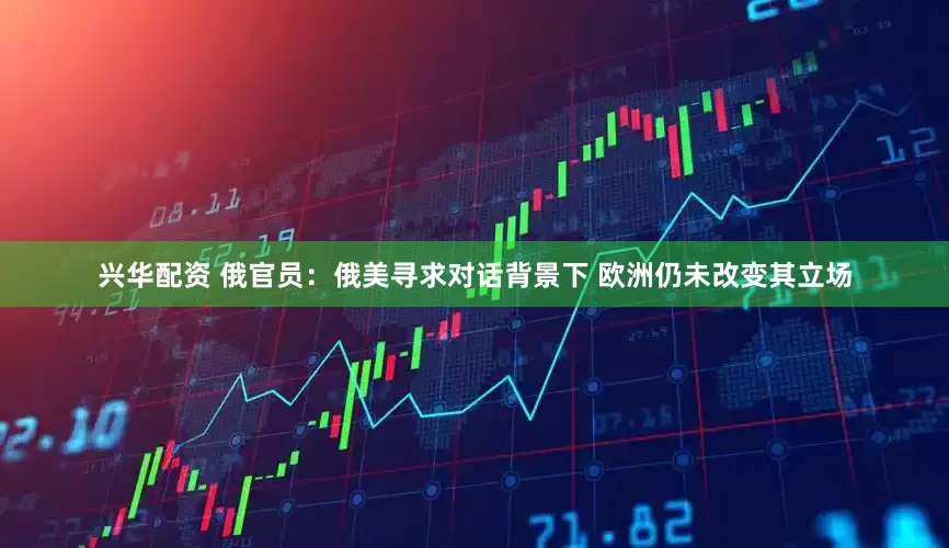 兴华配资 俄官员：俄美寻求对话背景下 欧洲仍未改变其立场