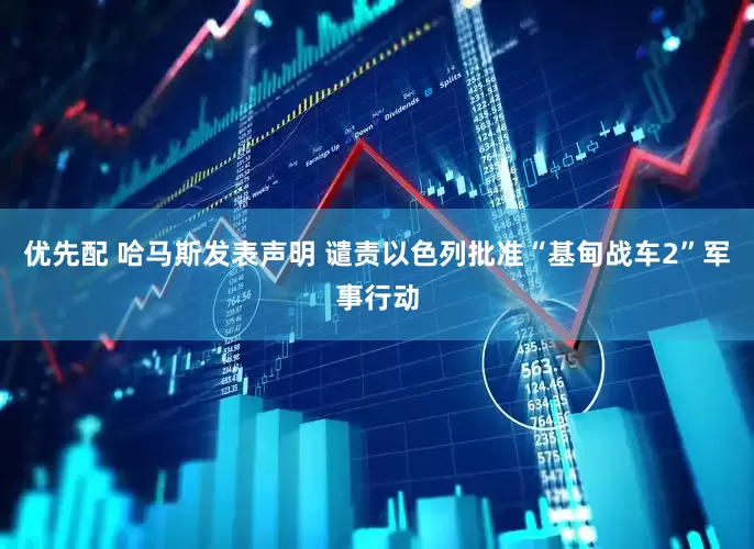 优先配 哈马斯发表声明 谴责以色列批准“基甸战车2”军事行动