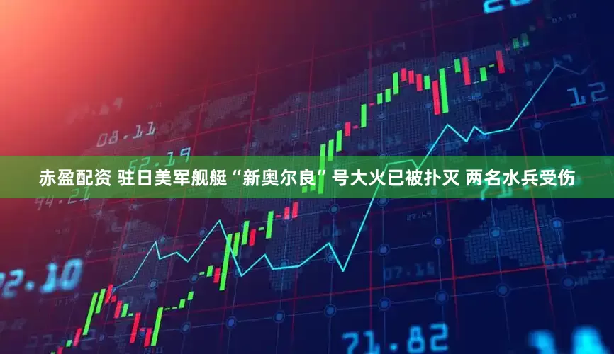 赤盈配资 驻日美军舰艇“新奥尔良”号大火已被扑灭 两名水兵受伤