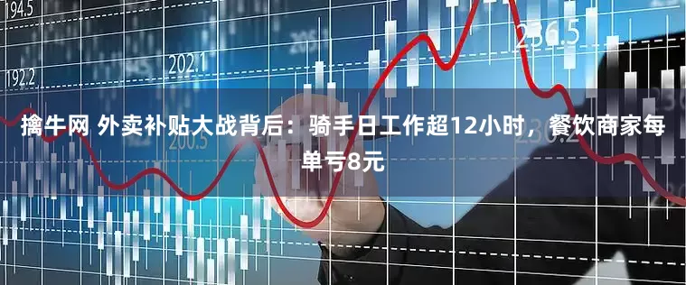 擒牛网 外卖补贴大战背后：骑手日工作超12小时，餐饮商家每单亏8元