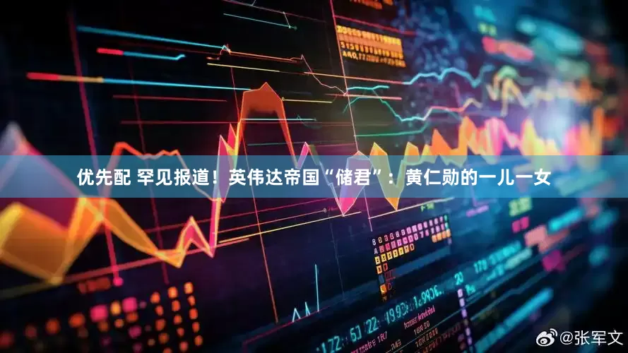 优先配 罕见报道！英伟达帝国“储君”：黄仁勋的一儿一女