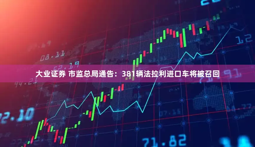 大业证券 市监总局通告：381辆法拉利进口车将被召回