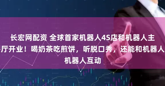 长宏网配资 全球首家机器人4S店和机器人主题餐厅开业！喝奶茶吃煎饼，听脱口秀，还能和机器人互动