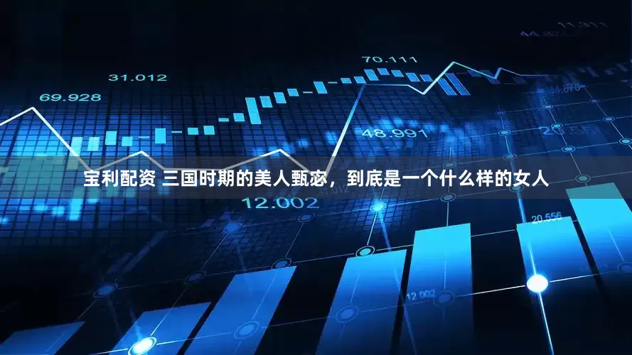 宝利配资 三国时期的美人甄宓，到底是一个什么样的女人