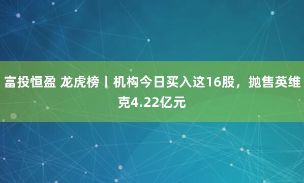 富投恒盈 龙虎榜丨机构今日买入这16股，抛售英维克4.22亿元